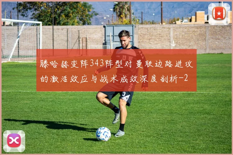 滕哈赫变阵343阵型对曼联边路进攻的激活效应与战术成效深度剖析