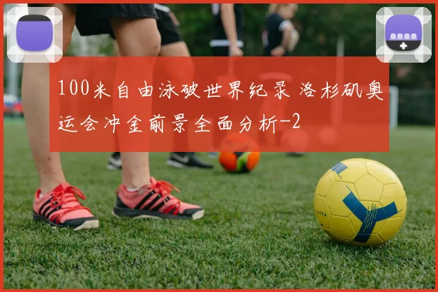 100米自由泳破世界纪录 洛杉矶奥运会冲金前景全面分析