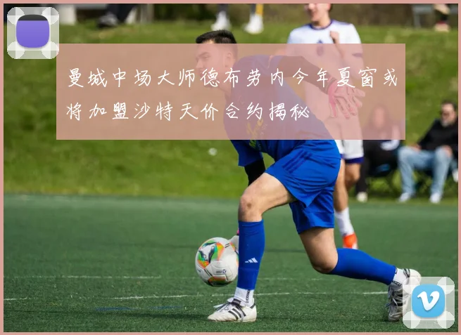 曼城中场大师德布劳内今年夏窗或将加盟沙特天价合约揭秘