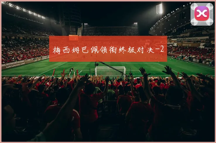梅西姆巴佩领衔终极对决