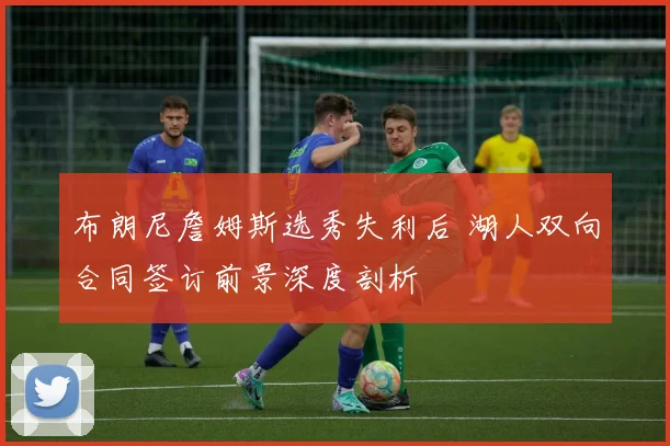 布朗尼詹姆斯选秀失利后 湖人双向合同签订前景深度剖析
