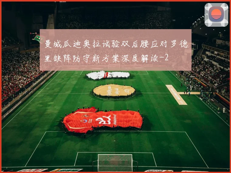 曼城瓜迪奥拉试验双后腰应对罗德里缺阵防守新方案深度解读