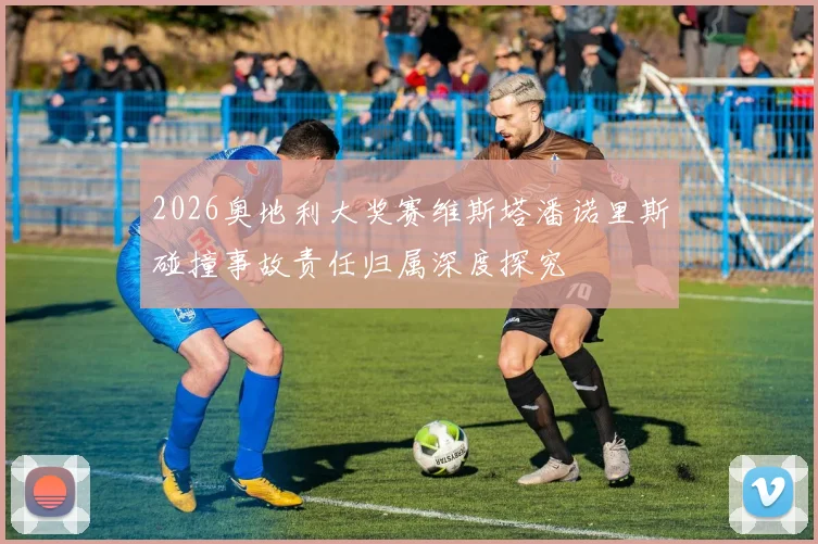 2026奥地利大奖赛维斯塔潘诺里斯碰撞事故责任归属深度探究