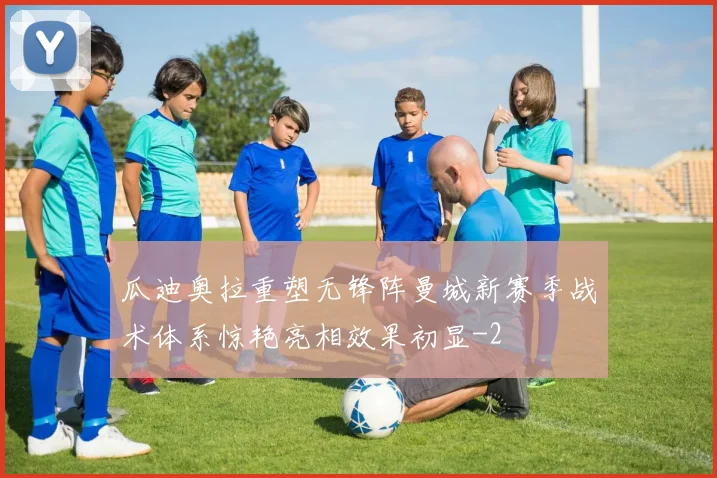 瓜迪奥拉重塑无锋阵曼城新赛季战术体系惊艳亮相效果初显