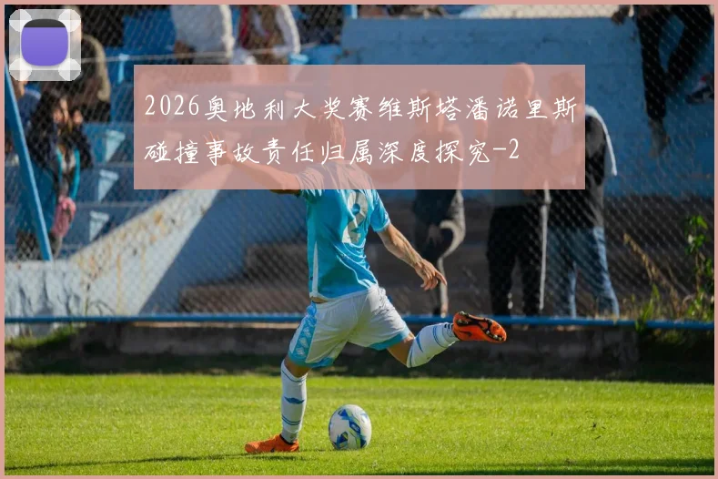 2026奥地利大奖赛维斯塔潘诺里斯碰撞事故责任归属深度探究