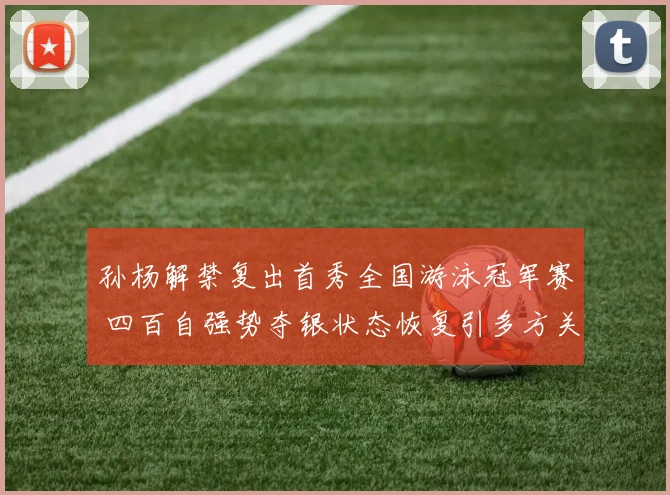 孙杨解禁复出首秀全国游泳冠军赛 四百自强势夺银状态恢复引多方关注