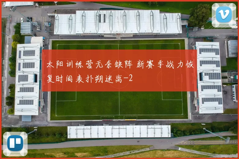 太阳训练营无奈缺阵 新赛季战力恢复时间表扑朔迷离