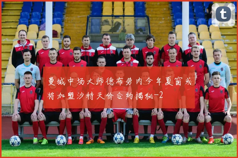 曼城中场大师德布劳内今年夏窗或将加盟沙特天价合约揭秘