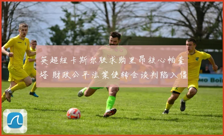 英超纽卡斯尔联求购里昂核心帕奎塔 财政公平法案使转会谈判陷入僵局