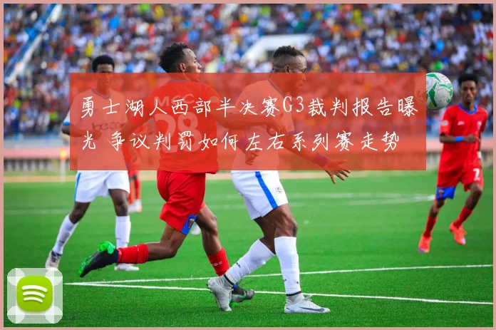 勇士湖人西部半决赛G3裁判报告曝光 争议判罚如何左右系列赛走势