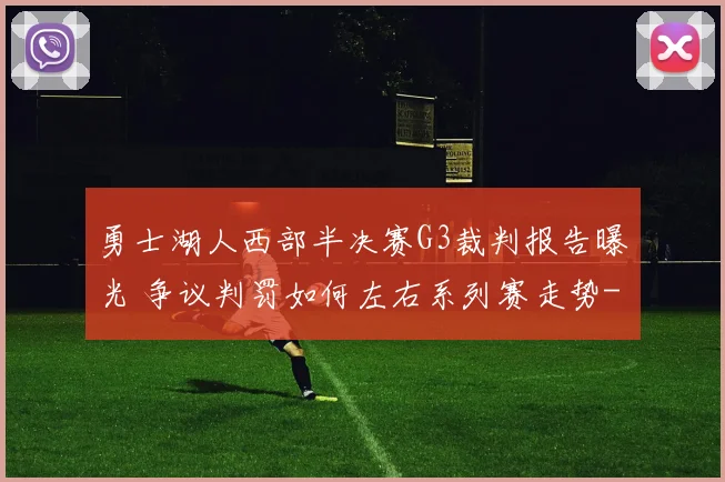 勇士湖人西部半决赛G3裁判报告曝光 争议判罚如何左右系列赛走势